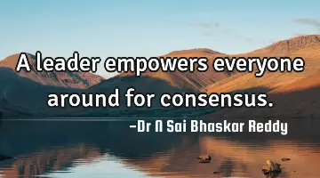 A leader empowers everyone around for consensus.