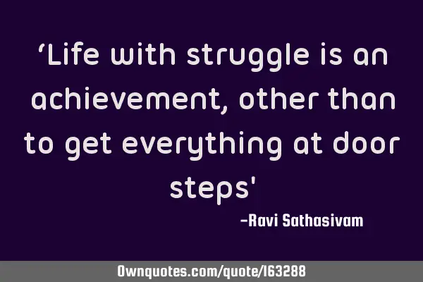 ‘Life with struggle is an achievement, other than to get everything at door steps