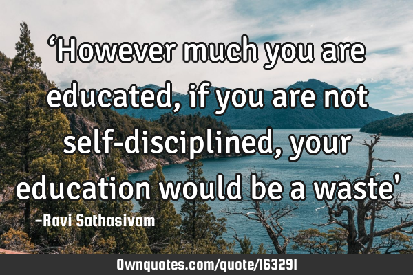 ‘However much you are educated, if you are not self-disciplined, 
your education would be a