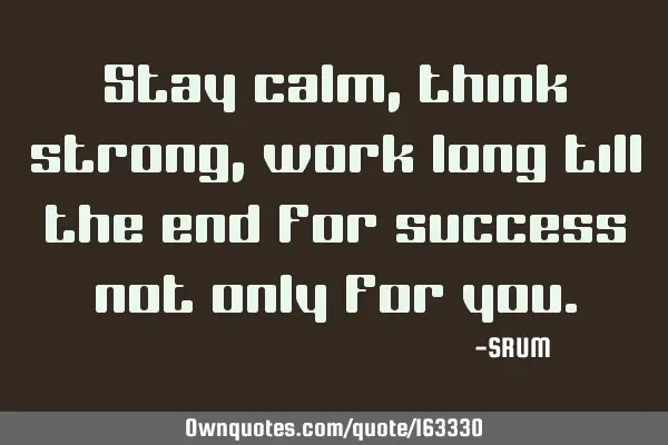 Stay calm,think strong,work long till the end for success not only for