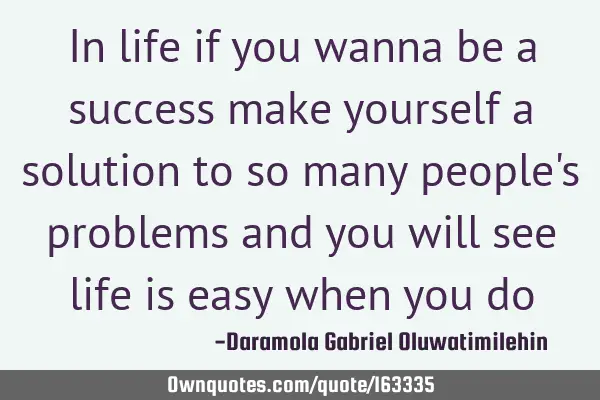 In life if you wanna be a success make yourself a solution to so many people