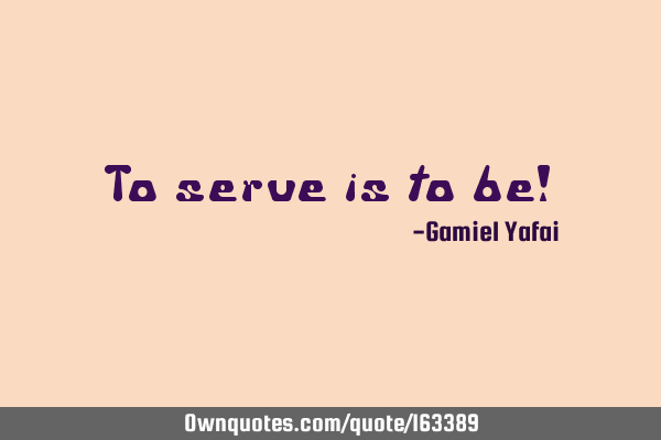 To serve is to be!