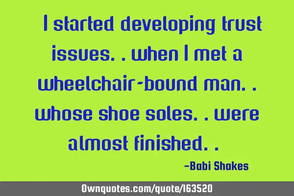 “ I started developing trust issues.. when I met a wheelchair-bound man.. whose shoe soles.. were