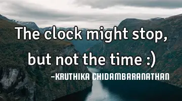 The clock might stop,but not the time :)