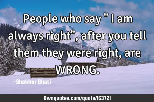 People who say " I am always right", after you tell them they were right, are WRONG