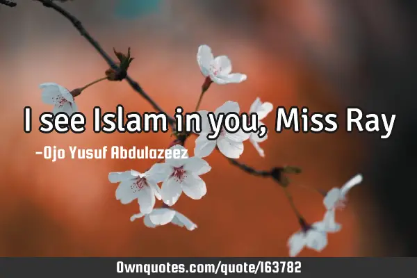 I see Islam in you, Miss R