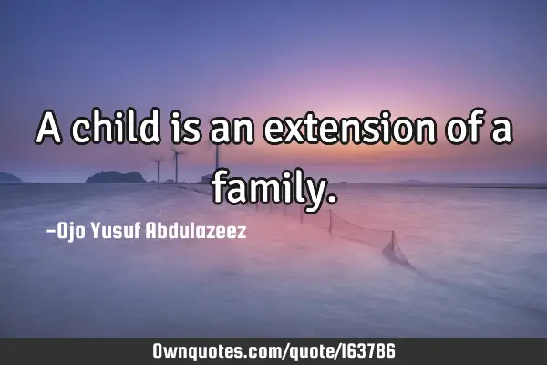 A child is an extension of a