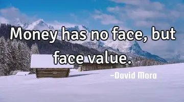 Money has no face, but face