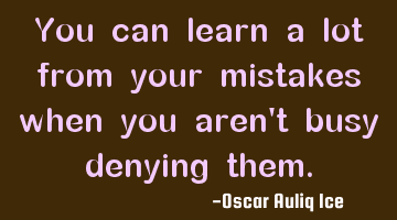 You can learn a lot from your mistakes when you aren't busy denying them.