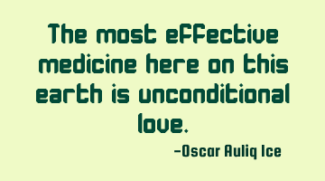 The most effective medicine here on this earth is unconditional love.