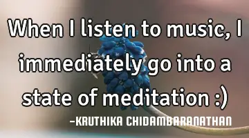 When I listen to music,I immediately go into a state of meditation :)
