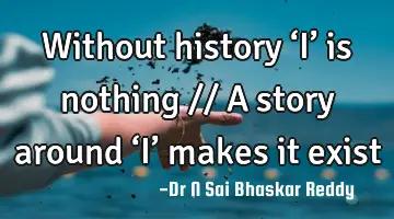 Without history ‘I’ is nothing // 
A story around ‘I’ makes it exist