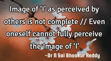 Image of ‘I’ as perceived by others is not complete // 
Even oneself cannot fully perceive the