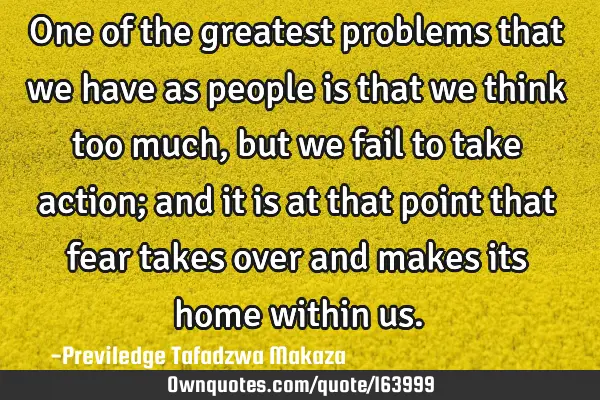 One of the greatest problems that we have as people is that we think too much, but we fail to take