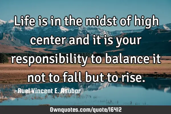 Life is in the midst of high center and it is your responsibility to balance it not to fall but to