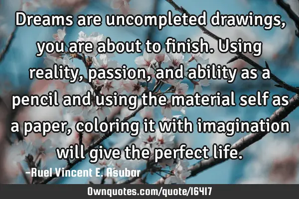 Dreams are uncompleted drawings, you are about to finish. Using reality,passion, and ability as a