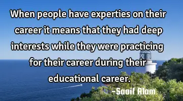 When people have experties on their career it means that they had deep interests while they were