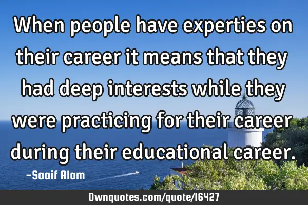When people have experties on their career it means that they had deep interests while they were
