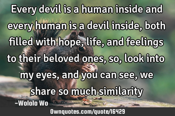 Every devil is a human inside and every human is a devil inside, both filled with hope, life, and
