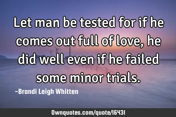 Let man be tested for if he comes out full of love, he did well even if he failed some minor