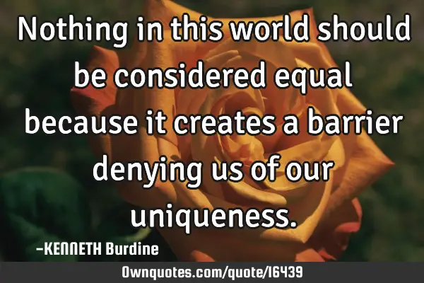 Nothing in this world should be considered equal because it creates a barrier denying us of our