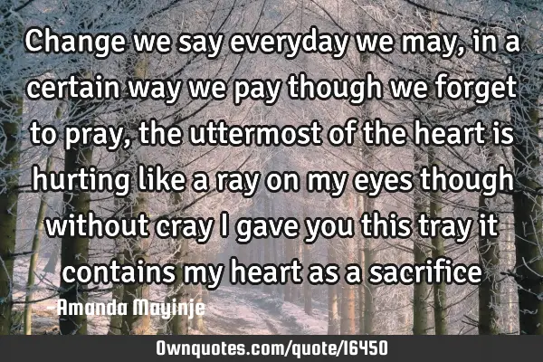 Change we say everyday we may,in a certain way we pay though we forget to pray,the uttermost of the