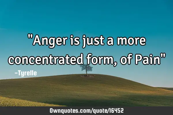 "Anger is just a more concentrated form,of Pain"