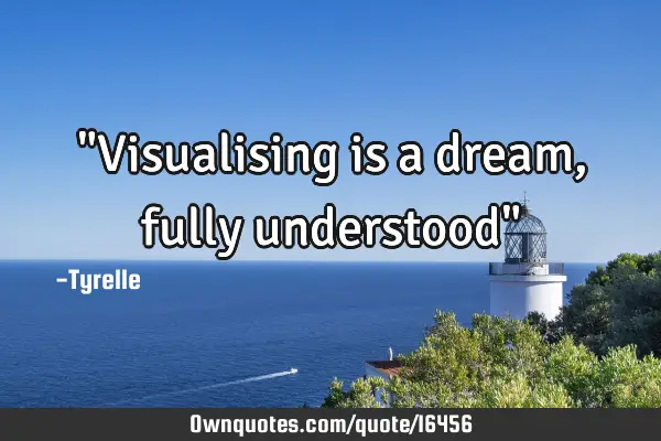 "Visualising is a dream,fully understood"