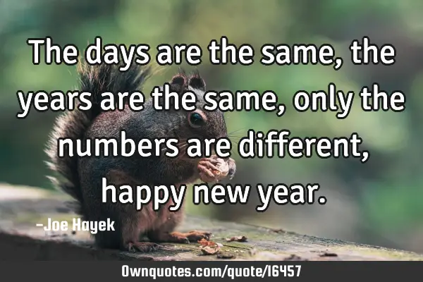 The days are the same, the years are the same, only the numbers are different, happy new