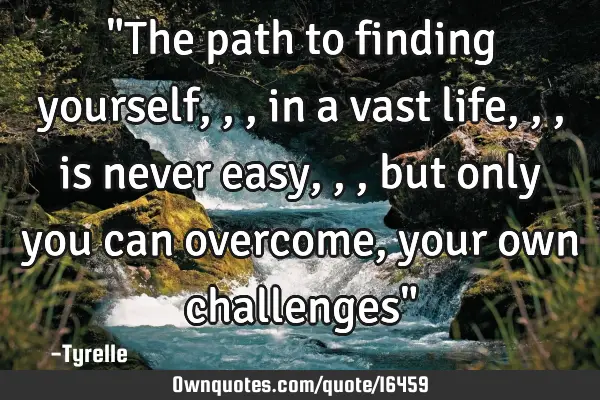 "The path to finding yourself,,,in a vast life,,,is never easy,,,but only you can overcome,your own