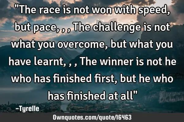"The race is not won with speed,but pace,,,The challenge is not what you overcome,but what you have