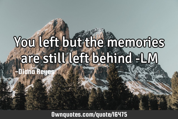 You left but the memories are still left behind -LM