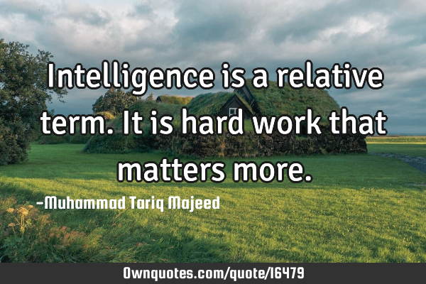 Intelligence is a relative term. It is hard work that matters