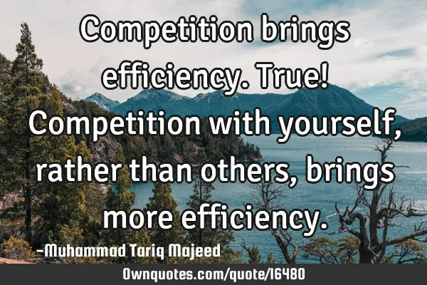 Competition brings efficiency. True! Competition with yourself, rather than others, brings more