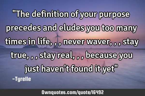 "The definition of your purpose precedes and eludes you too many times in life,,,never waver,,,stay