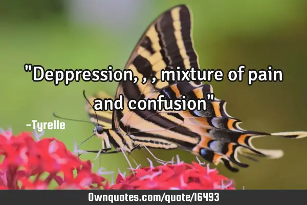 "Deppression,,,mixture of pain and confusion"