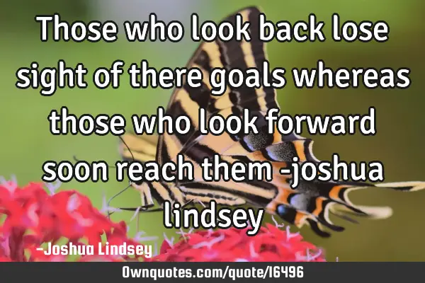 Those who look back lose sight of there goals whereas those who look forward soon reach them -