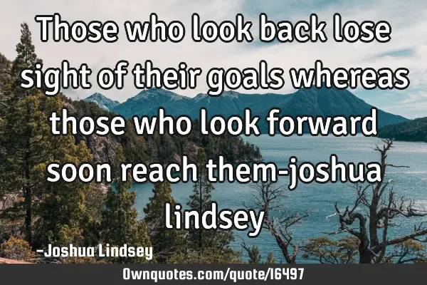 Those who look back lose sight of their goals whereas those who look forward soon reach them-joshua