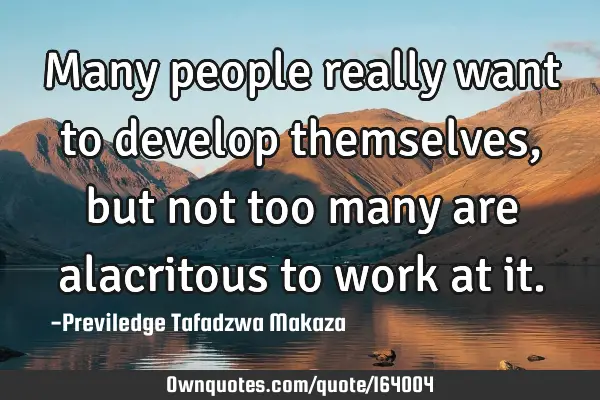 Many people really want to develop themselves, but not too many are alacritous to work at