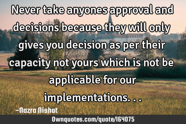 Never take anyones approval and decisions because they will only gives you decision as per their