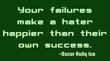 Your failures make a hater happier than their own success.