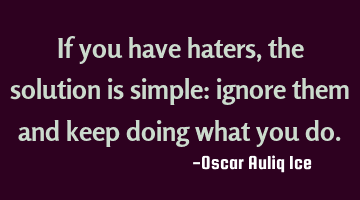 If you have haters, the solution is simple: ignore them and keep doing what you do.