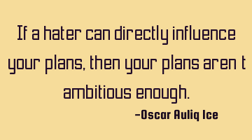 If a hater can directly influence your plans, then your plans aren’t ambitious enough.