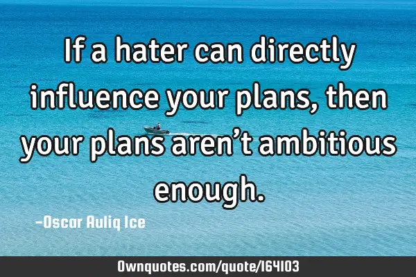 If a hater can directly influence your plans, then your plans aren’t ambitious