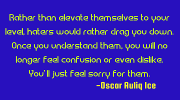 Rather than elevate themselves to your level, haters would rather drag you down. Once you
