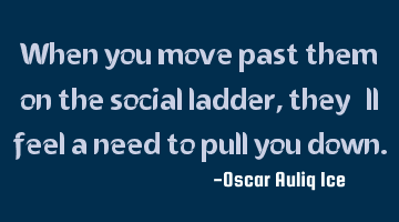 When you move past them on the social ladder, they’ll feel a need to pull you down.