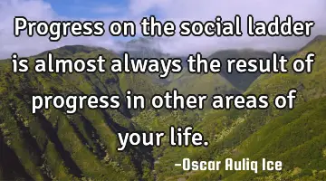 Progress on the social ladder is almost always the result of progress in other areas of your life.