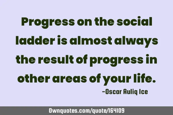 Progress on the social ladder is almost always the result of progress in other areas of your