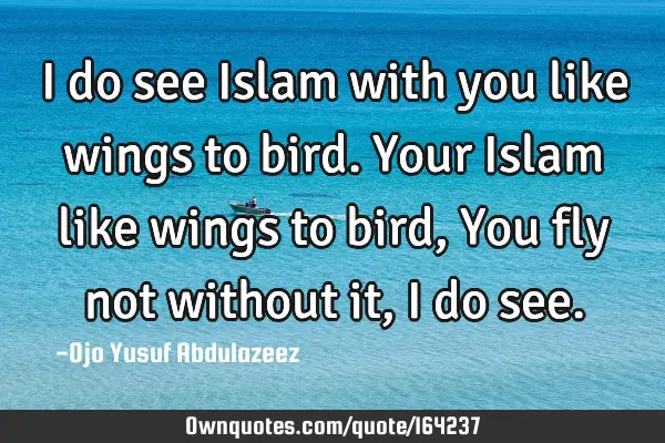 I do see Islam with you like wings to bird. 
Your Islam like wings to bird,
You fly not without