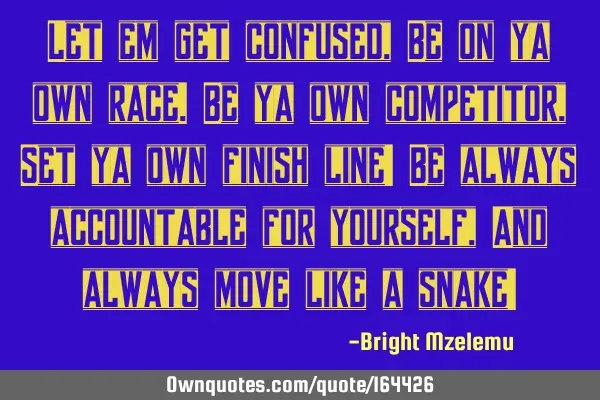 Let em get confused,
Be on ya own race.
Be ya own competitor,
Set ya own finish line!
Be always